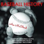 Baseball history: the history of baseball along with fascinating facts & unbelievably true storie cover image