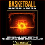 Basketball: basketball made easy: beginner and expert strategies for becoming a better basketball cover image