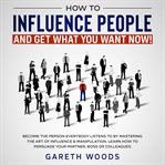 How to influence people and get what you want now become the person everybody listens to by maste cover image