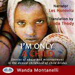 I'm only a child : stories of abuse and mistreatment in the denied childhood of child brides cover image