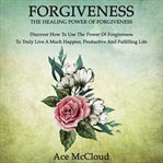 Forgiveness: the healing power of forgiveness: discover how to use the power of forgiveness to tr cover image