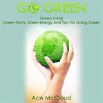 Go green: green living: green facts, green energy and tips for going green cover image