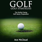 Golf: golf strategies: the perfect swing: golf game preparation cover image