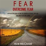 Fear: overcome fear: strategies for eliminating fear from your life cover image