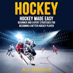 Hockey: hockey made easy: beginner and expert strategies for becoming a better hockey player cover image