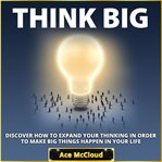 Think big: discover how to expand your thinking in order to make big things happen in your life cover image
