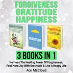 Forgiveness: gratitude: happiness: 3 books in 1: harness the healing power of forgiveness, feel m cover image