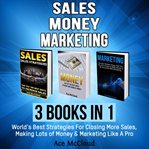 Sales: money: marketing: 3 books in 1: world's best strategies for closing more sales, making lo cover image