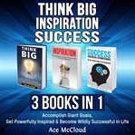 Think big: inspiration: success: 3 books in 1: accomplish giant goals, get powerfully inspired & cover image