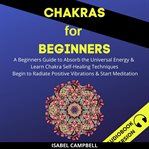 Chakras for beginners: a beginner's guide to absorb the universal energy & learn chakra self-heal cover image