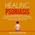 Healing psoriasis: the ultimate guide on how to cure psoriasis naturally, discover all the natura cover image