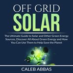 Off grid solar: the ultimate guide to solar and other green energy sources, discover all about gr cover image