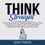 Think straight: the essential guide on thinking straight, discover how to organize your mind to o cover image