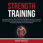 Strength training: the perfect guide on how to achieve that spartan physique, learn the best prac cover image