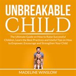 Unbreakable child: the ultimate guide on how to raise successful children, learn the best practic cover image