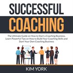 Successful coaching: the ultimate guide on how to start a coaching business, learn powerful tips cover image