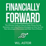 Financially forward: the ultimate guide on how to make money during recession, learn the effectiv cover image