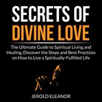 Secrets of divine love: the ultimate guide to spiritual living and healing, discover the steps an cover image