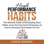 High performance habits: the ultimate guide to developing good habits, learn the successful techn cover image