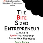 The bite sized entrepreneur : 21 ways to ignite your passion & pursue your side hustle cover image