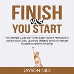 Finish what you start: the ultimate guide on how to keep yourself motivated to achieve your goals cover image