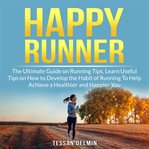 Happy runner: the ultimate guide on running tips, learn useful tips on how to develop the habit o cover image