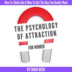 The psychology of attraction for women: how to think like a man to get the guy you really want cover image