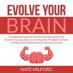 Evolve your brain: the ultimate guide on how you can reprogram your brain for success, discover t cover image