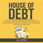House of debt: the ultimate guide on how to manage your debt, discover effective debt consolidati cover image