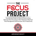 The focus project: the ultimate guide on how to focus on one, discover how focusing on one thing cover image