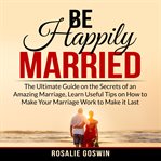 Be happily married: the ultimate guide on the secrets of an amazing marriage, learn useful tips o cover image