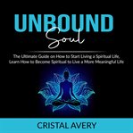 Unbound soul: the ultimate guide on how to start living a spiritual life, learn how to become spi cover image
