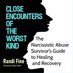 Close encounters of the worst kind : the narcissistic abuse survivor's guide to healing and recovery cover image