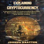 Explaining cryptocurrency: a complete guide to understanding blockchain and cryptos and how to ma cover image