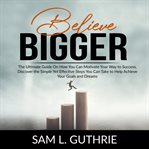 Believe bigger: the ultimate guide on how you can motivate your way to success, discover the simp cover image