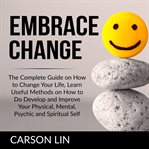 Embrace change: the complete guide on how to change your life, learn useful methods on how to do cover image