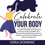 Celebrate your body: the ultimate guide on the how to become a fitter and better you, discover pr cover image