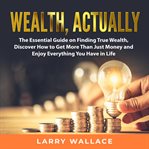 Wealth, actually: the essential guide on finding true wealth, discover how to get more than just cover image