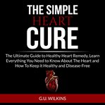 The simple heart cure: the ultimate guide to healthy heart remedy, learn everything you need to k cover image