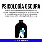 Psicología oscura: aprende a influenciar a cualquiera usando control mental, manipulación y engañ cover image