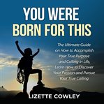 You were born for this: the ultimate guide on how to accomplish your true purpose and calling in cover image