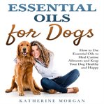 Essential oils for dogs: how to use essential oils to heal canine ailments and keep your dog heal cover image