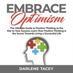 Embrace optimism: the ultimate guide to positive thinking as the key to your success, learn how p cover image