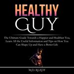 Healthy guy: the ultimate guide towards a happier and healthier you, learn all the useful informa cover image
