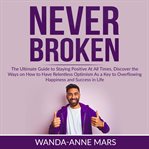 Never broken: the ultimate guide to staying positive at all times, discover the ways on how to ha cover image