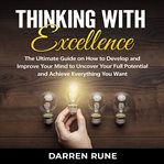 Thinking with excellence: the ultimate guide on how to develop and improve your mind to uncover y cover image