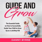 Guide and grow: the essential guide on how to successfully guide your child to grow up as a latch cover image