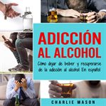 Adicción al alcohol: cómo dejar de beber y recuperarse de la adicción al alcohol en español cover image