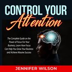 Control your attention: the complete guide on the power of focus for your business, learn how foc cover image