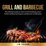 Grill and barbecue: the ultimate guide on how to grill anything, learn perfect grilling technique cover image